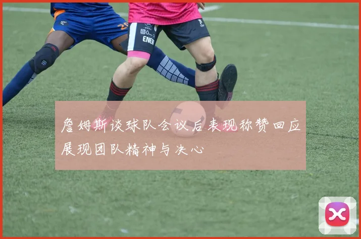 詹姆斯谈球队会议后表现称赞回应展现团队精神与决心