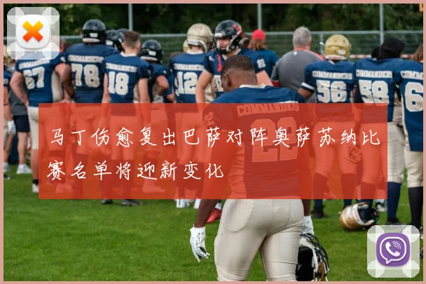 马丁伤愈复出巴萨对阵奥萨苏纳比赛名单将迎新变化