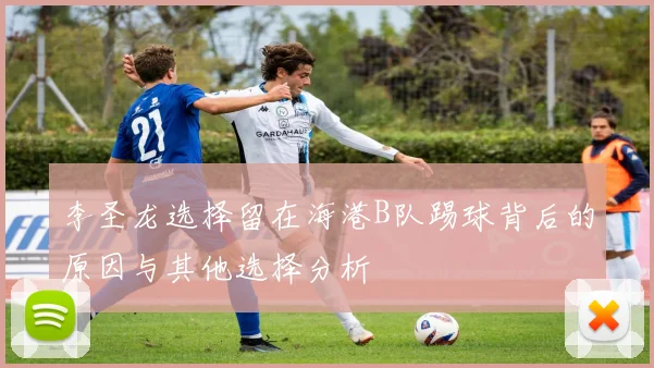 李圣龙选择留在海港B队踢球背后的原因与其他选择分析