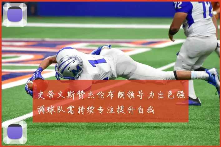 史蒂文斯赞杰伦布朗领导力出色强调球队需持续专注提升自我