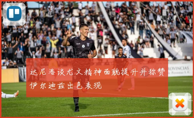 达尼洛谈尤文精神面貌提升并称赞伊尔迪兹出色表现