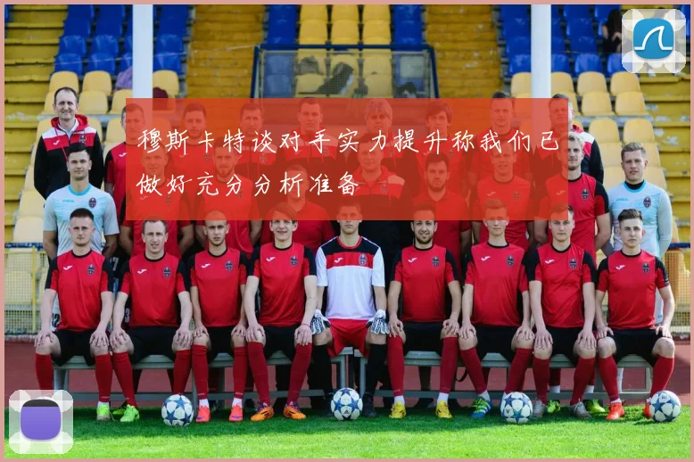 穆斯卡特谈对手实力提升称我们已做好充分分析准备