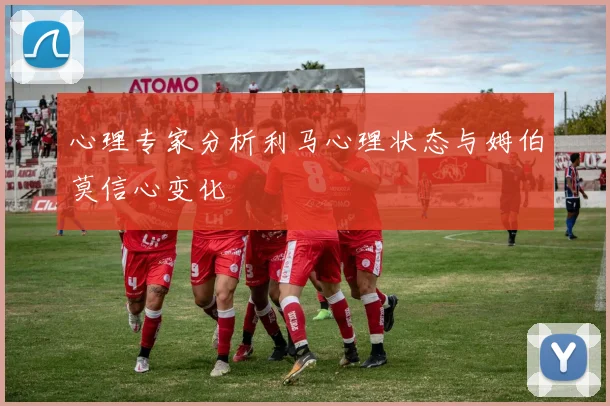 心理专家分析利马心理状态与姆伯莫信心变化