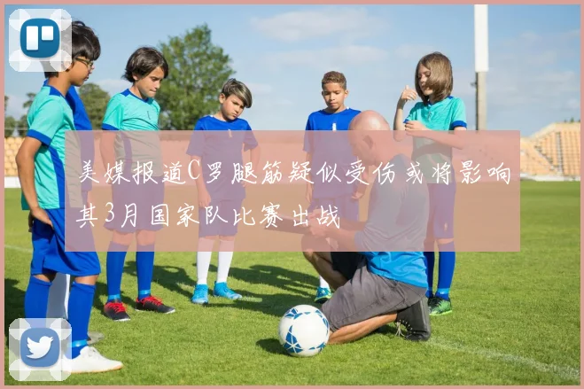 美媒报道C罗腿筋疑似受伤或将影响其3月国家队比赛出战