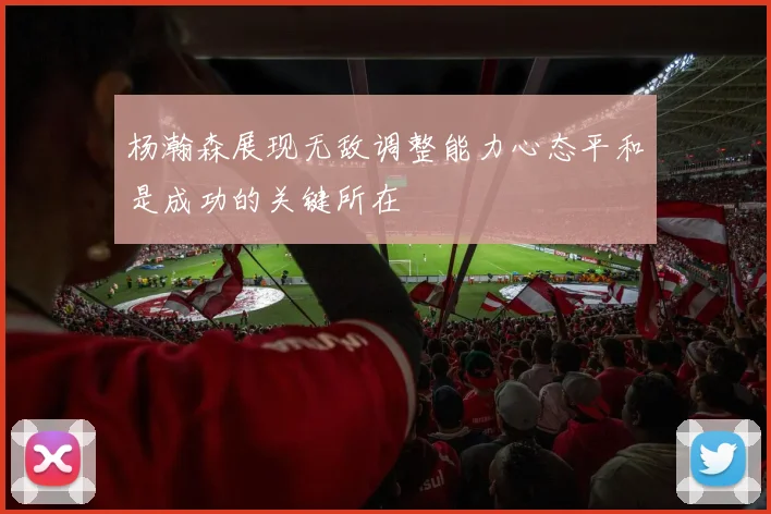 杨瀚森展现无敌调整能力心态平和是成功的关键所在