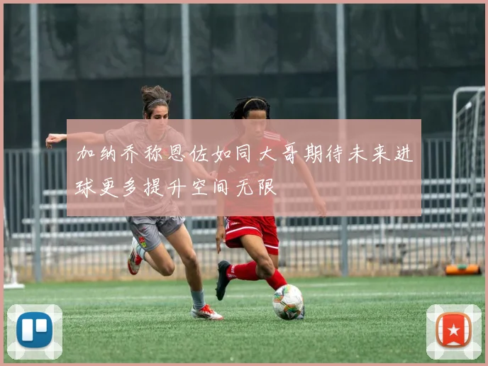 加纳乔称恩佐如同大哥期待未来进球更多提升空间无限