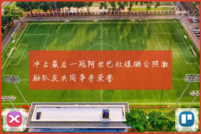 冲击最后一冠阿尔巴社媒晒合照激励队友共同争夺荣誉