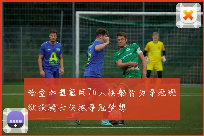 哈登加盟篮网76人快船皆为争冠现欲投骑士仍抱争冠梦想
