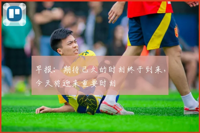 早报：期待已久的时刻终于到来，今天将迎来重要时刻