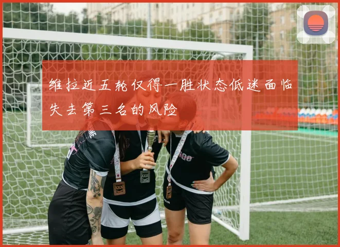 维拉近五轮仅得一胜状态低迷面临失去第三名的风险