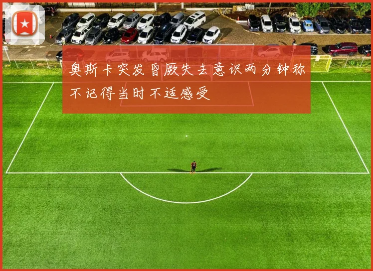 奥斯卡突发昏厥失去意识两分钟称不记得当时不适感受