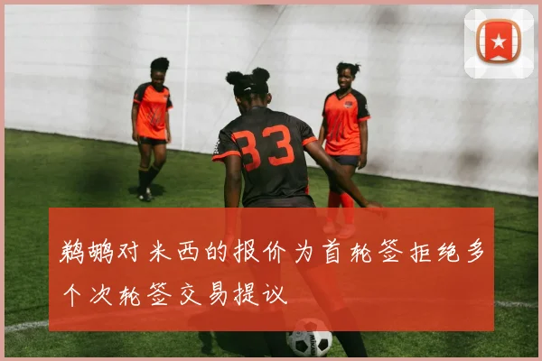 鹈鹕对米西的报价为首轮签拒绝多个次轮签交易提议
