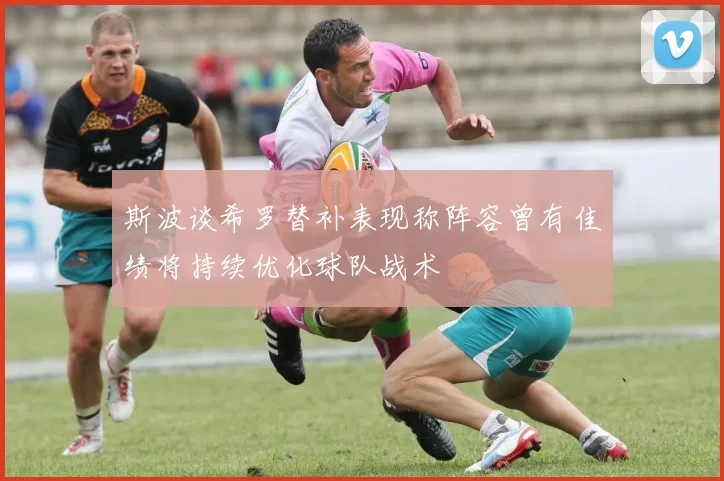 斯波谈希罗替补表现称阵容曾有佳绩将持续优化球队战术