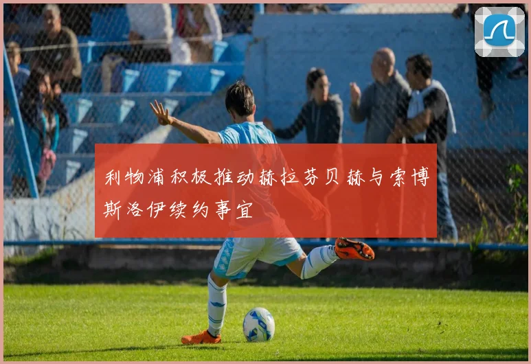 利物浦积极推动赫拉芬贝赫与索博斯洛伊续约事宜
