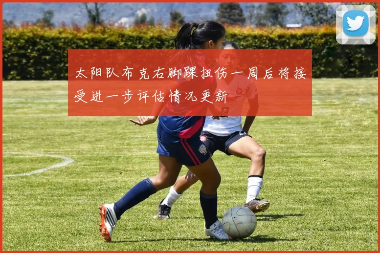 太阳队布克右脚踝扭伤一周后将接受进一步评估情况更新