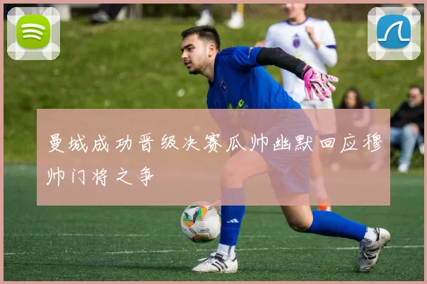 曼城成功晋级决赛瓜帅幽默回应穆帅门将之争
