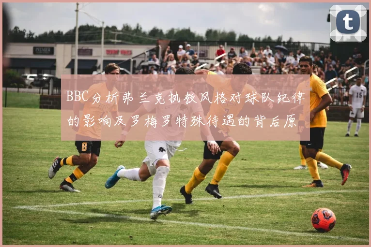BBC分析弗兰克执教风格对球队纪律的影响及罗梅罗特殊待遇的背后原因