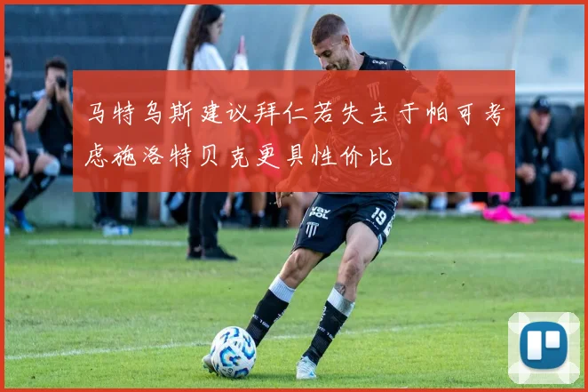马特乌斯建议拜仁若失去于帕可考虑施洛特贝克更具性价比