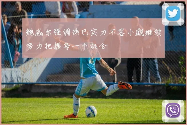 鲍威尔强调热巴实力不容小觑继续努力把握每一个机会