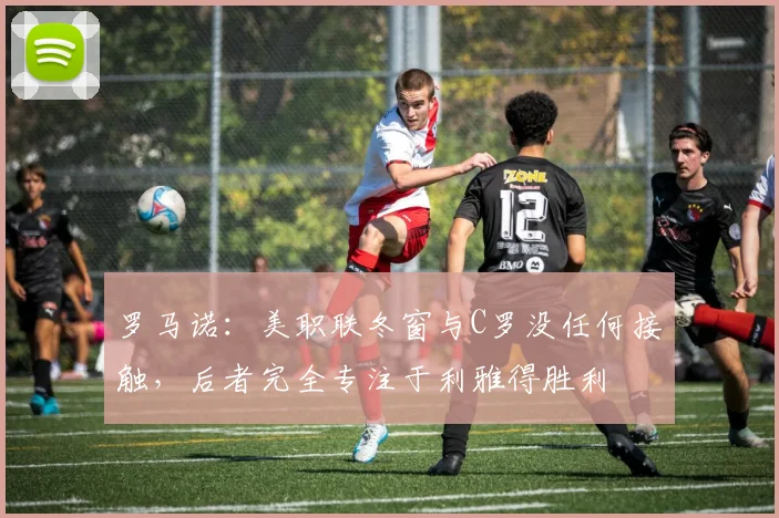 罗马诺：美职联冬窗与C罗没任何接触，后者完全专注于利雅得胜利