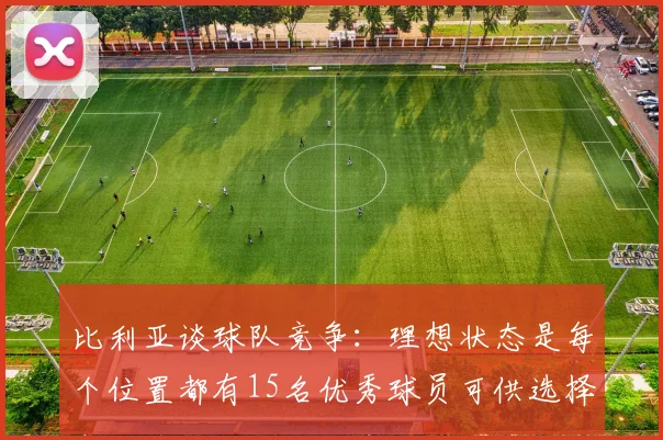 比利亚谈球队竞争：理想状态是每个位置都有15名优秀球员可供选择