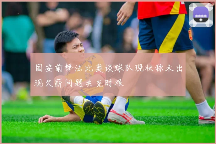 国安前锋法比奥谈球队现状称未出现欠薪问题共克时艰