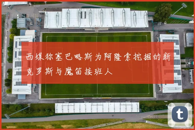 西媒称塞巴略斯为阿隆索挖掘的新克罗斯与魔笛接班人