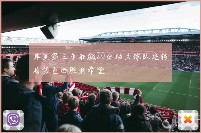 库里第三节狂飙20分助力球队逆转局势重燃胜利希望