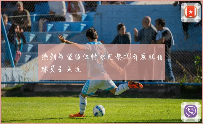 热刺希望留住特尔巴黎FC有意租借球员引关注