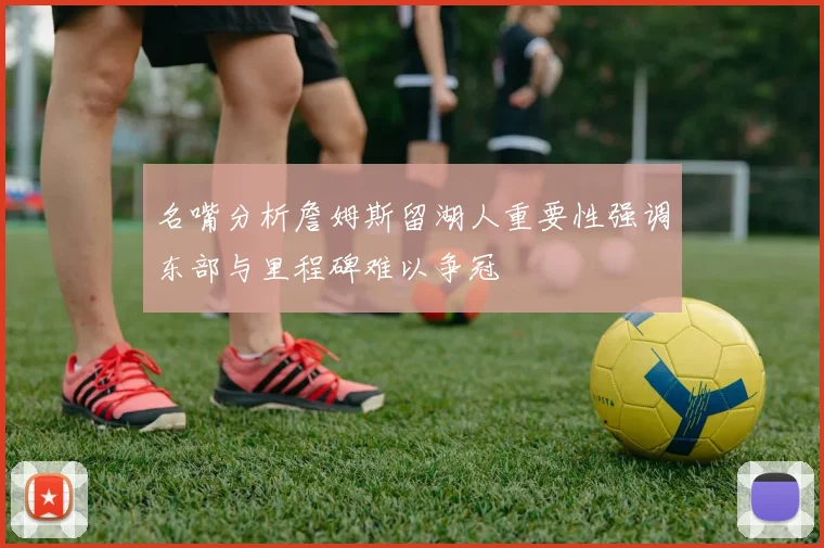 名嘴分析詹姆斯留湖人重要性强调东部与里程碑难以争冠