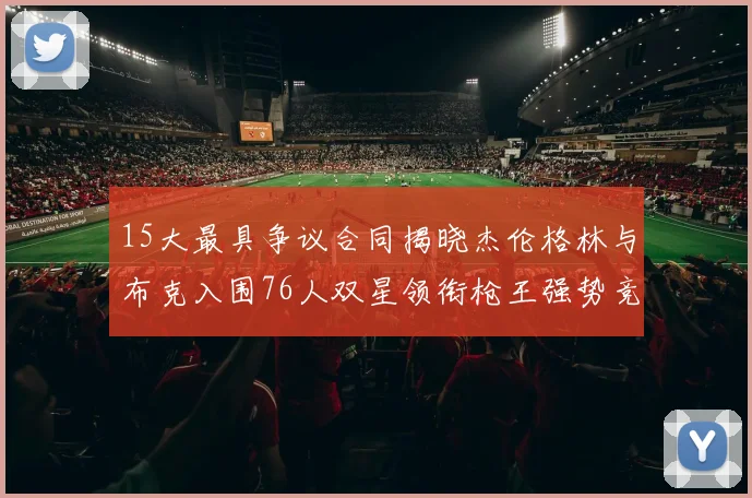 15大最具争议合同揭晓杰伦格林与布克入围76人双星领衔枪王强势竞争