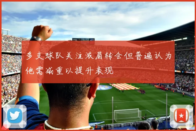 多支球队关注浓眉转会但普遍认为他需减重以提升表现
