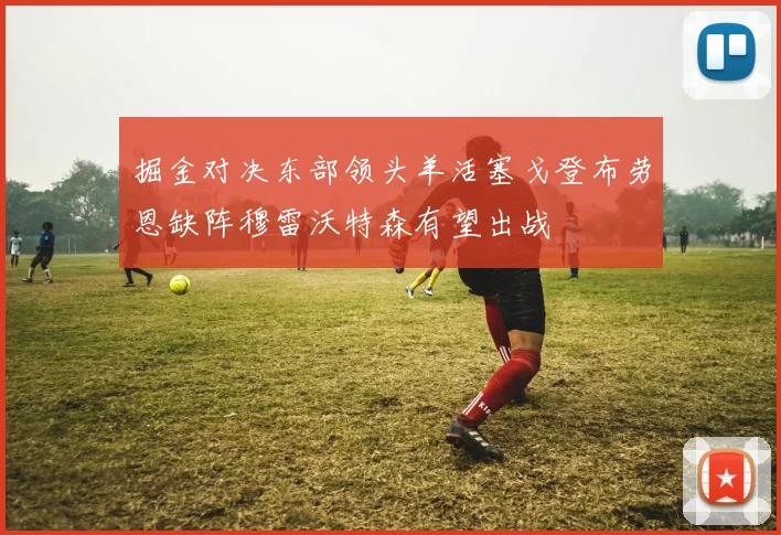 掘金对决东部领头羊活塞戈登布劳恩缺阵穆雷沃特森有望出战