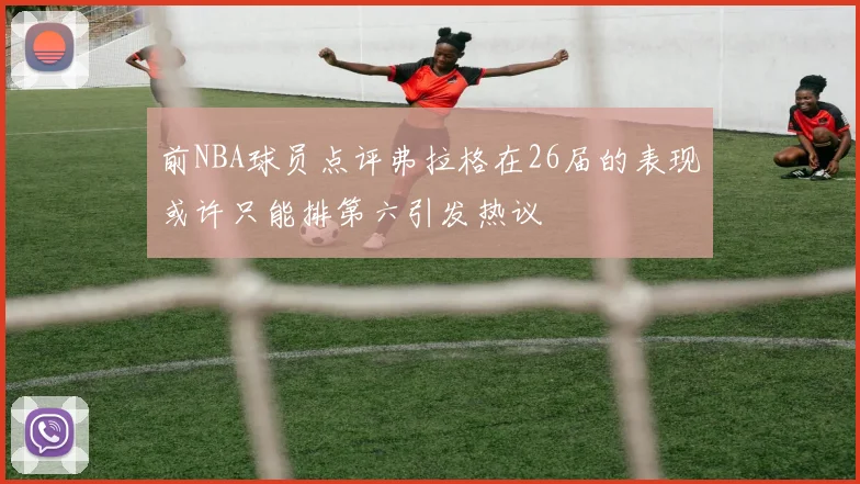 前NBA球员点评弗拉格在26届的表现或许只能排第六引发热议