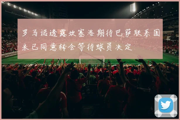 罗马诺透露坎塞洛期待巴萨联系国米已同意转会等待球员决定