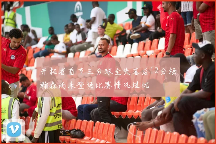 开拓者首节三分球全失落后12分杨瀚森尚未登场比赛情况堪忧