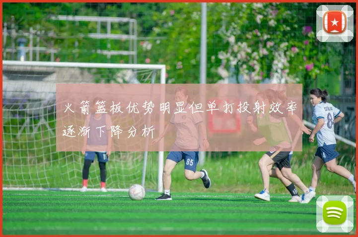 火箭篮板优势明显但单打投射效率逐渐下降分析