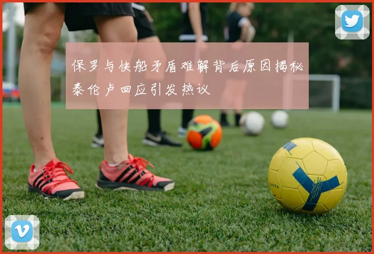 保罗与快船矛盾难解背后原因揭秘泰伦卢回应引发热议