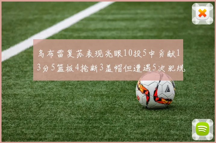乌布雷复苏表现亮眼10投5中贡献13分5篮板4抢断3盖帽但遭遇5次犯规