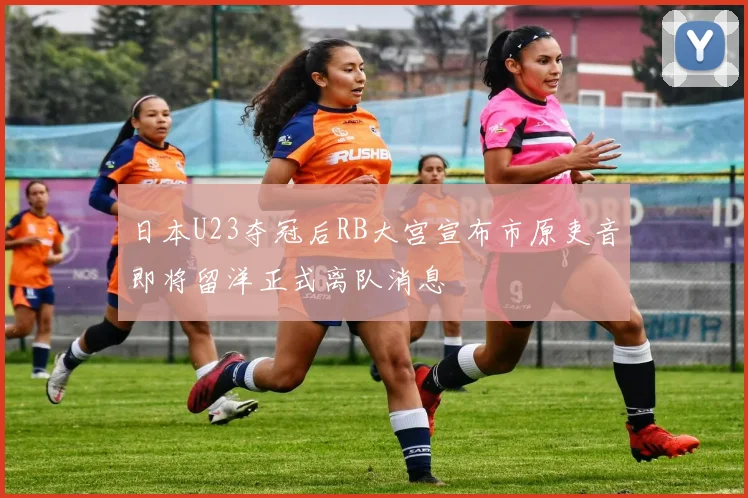 日本U23夺冠后RB大宫宣布市原吏音即将留洋正式离队消息