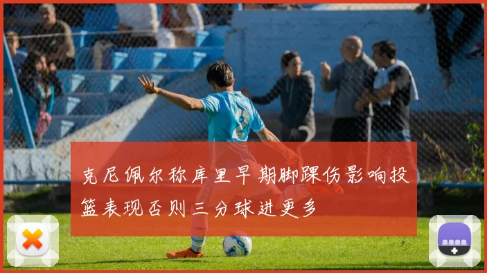 克尼佩尔称库里早期脚踝伤影响投篮表现否则三分球进更多