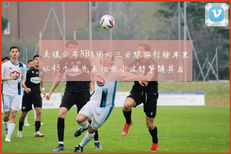 美媒公布NBA场均三分球排行榜库里以45个领先米切尔小波特紧随其后