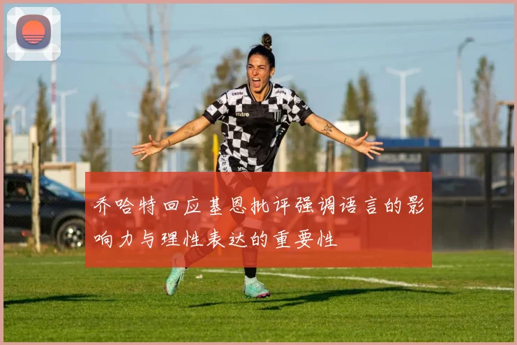 乔哈特回应基恩批评强调语言的影响力与理性表达的重要性
