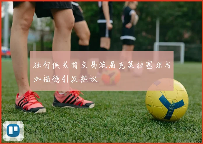 独行侠或将交易浓眉克莱拉塞尔与加福德引发热议