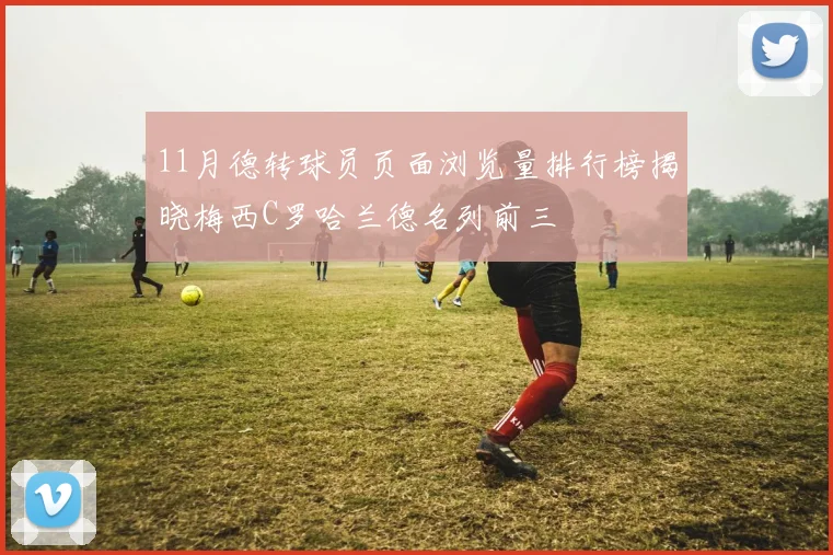 11月德转球员页面浏览量排行榜揭晓梅西C罗哈兰德名列前三