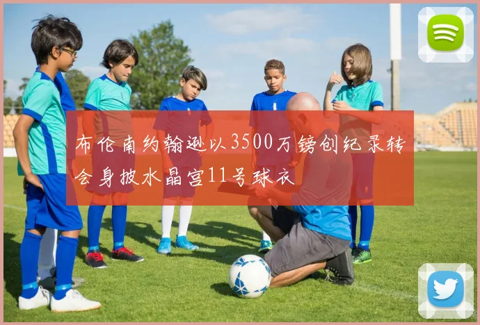 布伦南约翰逊以3500万镑创纪录转会身披水晶宫11号球衣