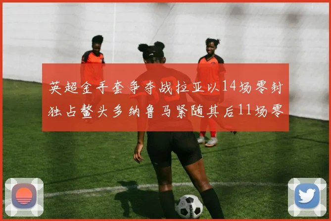 英超金手套争夺战拉亚以14场零封独占鳌头多纳鲁马紧随其后11场零封