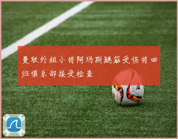 曼联外租小将阿玛斯腿筋受伤将回归俱乐部接受检查