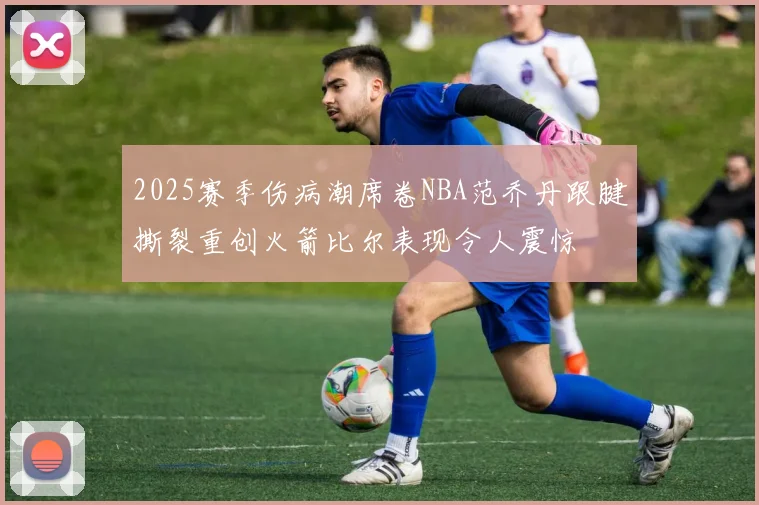 2025赛季伤病潮席卷NBA范乔丹跟腱撕裂重创火箭比尔表现令人震惊