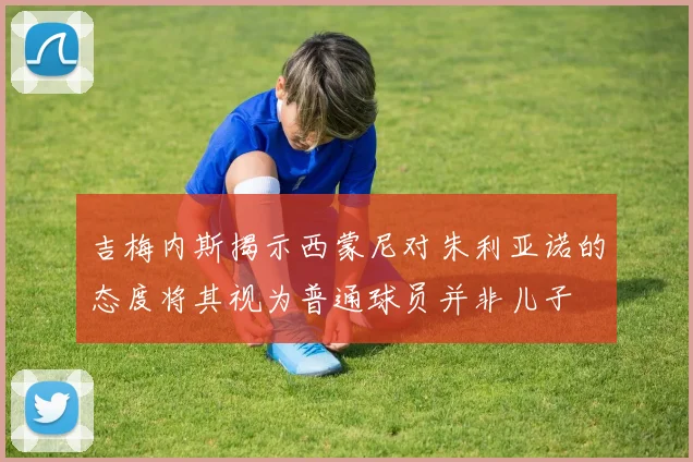 吉梅内斯揭示西蒙尼对朱利亚诺的态度将其视为普通球员并非儿子